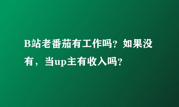 B站老番茄有工作吗?如果没有,当up主有收入吗?