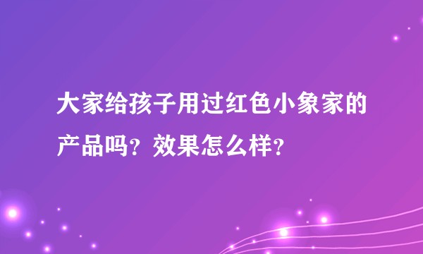 大家给孩子用过红色小象家的产品吗？效果怎么样？