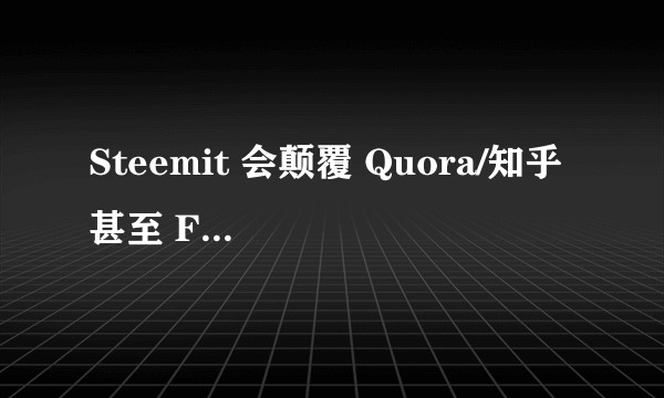 Steemit 会颠覆 Quora/知乎 甚至 Facebook 吗？