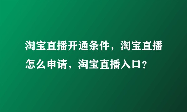 淘宝直播开通条件，淘宝直播怎么申请，淘宝直播入口？