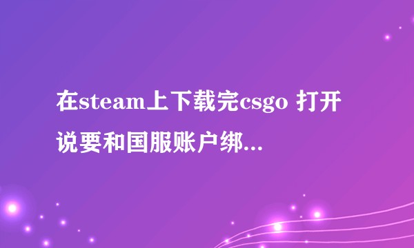 在steam上下载完csgo 打开说要和国服账户绑定 怎么办？