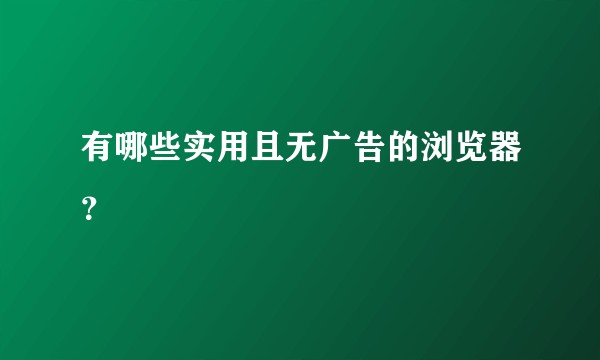 有哪些实用且无广告的浏览器？