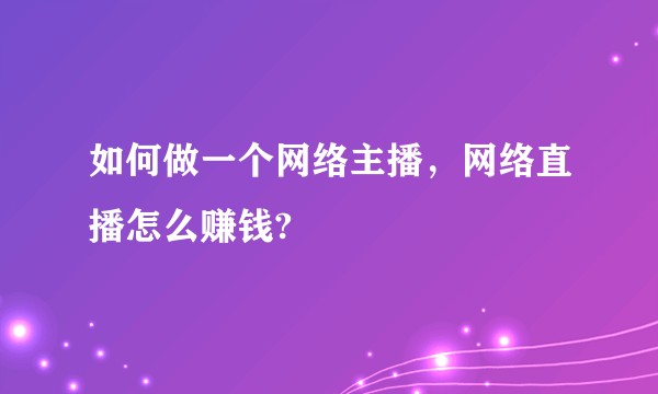 如何做一个网络主播，网络直播怎么赚钱?