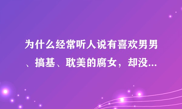 为什么经常听人说有喜欢男男、搞基、耽美的腐女，却没有听人说过有喜欢女女、搞蕾、百合的腐男呢？
