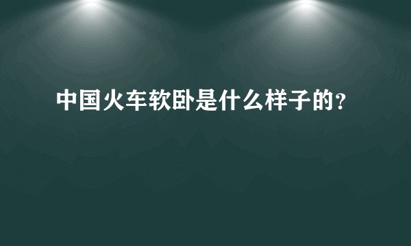 中国火车软卧是什么样子的？
