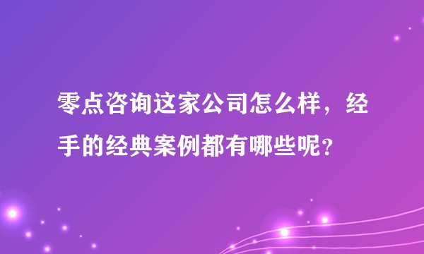 零点咨询这家公司怎么样，经手的经典案例都有哪些呢？