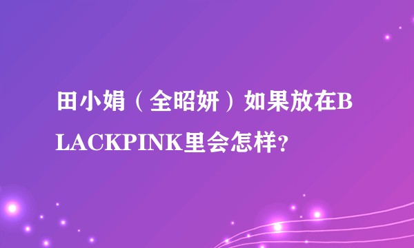 田小娟（全昭妍）如果放在BLACKPINK里会怎样？