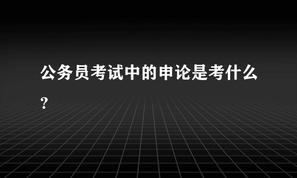 公务员考试中的申论是考什么？