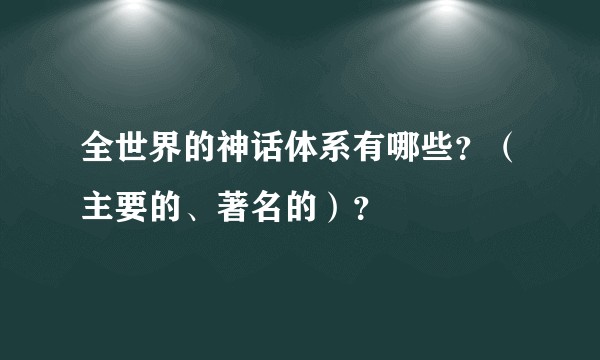 全世界的神话体系有哪些？（主要的、著名的）？