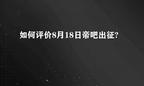 如何评价8月18日帝吧出征?