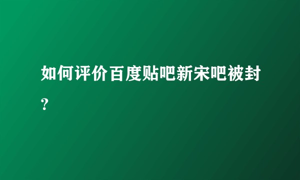 如何评价百度贴吧新宋吧被封？