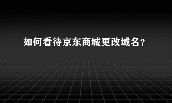 如何看待京东商城更改域名？