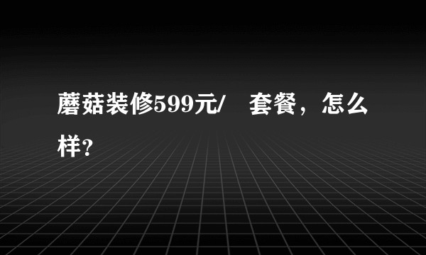 蘑菇装修599元/㎡套餐，怎么样？