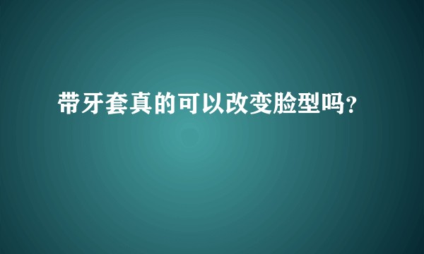 带牙套真的可以改变脸型吗?