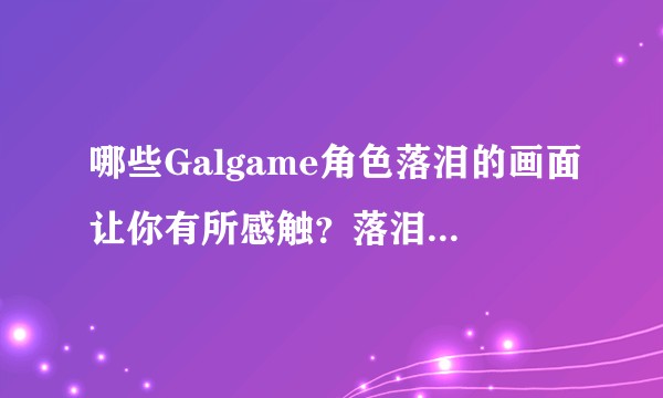 哪些Galgame角色落泪的画面让你有所感触？落泪的Galgame角色经历了什么？