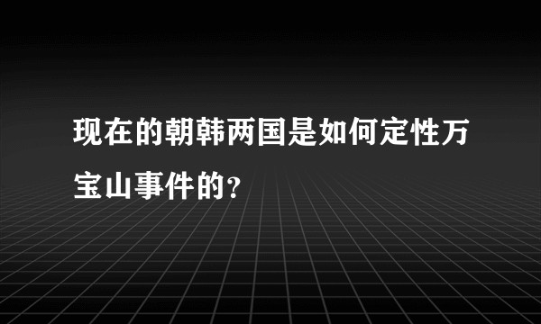 现在的朝韩两国是如何定性万宝山事件的？