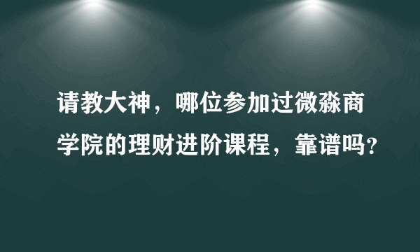 请教大神，哪位参加过微淼商学院的理财进阶课程，靠谱吗？