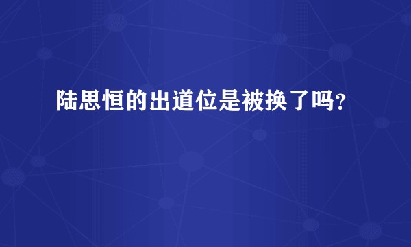 陆思恒的出道位是被换了吗？
